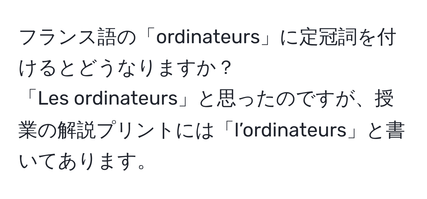 フランス語の「ordinateurs」に定冠詞を付けるとどうなりますか？  
「Les ordinateurs」と思ったのですが、授業の解説プリントには「l’ordinateurs」と書いてあります。