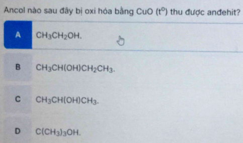 Ancol nào sau đây bị oxi hóa bằng CuO(t°) thu được anđehit?
A CH_3CH_2OH.
B CH_3CH(OH)CH_2CH_3.
C CH_3CH(OH)CH_3.
D C(CH_3)_3OH.