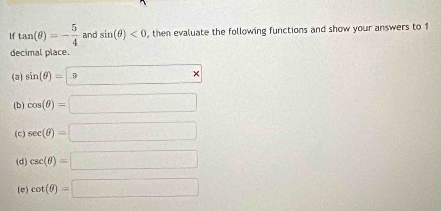 If tan (θ )=- 5/4  and sin (θ )<0</tex> , then evaluate the following functions and show your answers to 1
decimal place. 
(a) sin (θ )= 9*
(b) cos (θ )=□
(C) sec (θ )=□
(d) csc (θ )=□
(e) cot (θ )=□