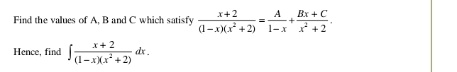 Find the values of A, B and C which satisfy  (x+2)/(1-x)(x^2+2) = A/1-x + (Bx+C)/x^2+2 . 
Hence, find ∈t  (x+2)/(1-x)(x^2+2) dx.