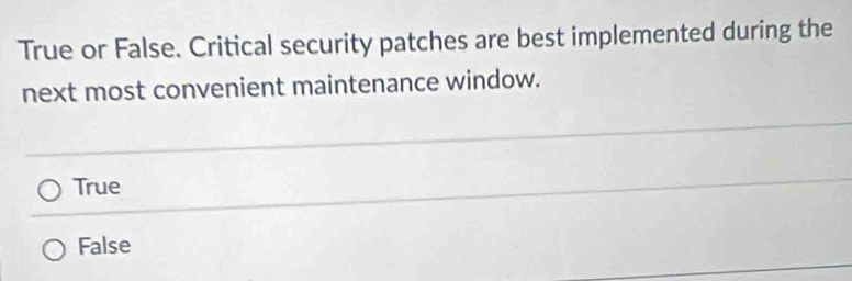 True or False. Critical security patches are best implemented during the
next most convenient maintenance window.
True
False