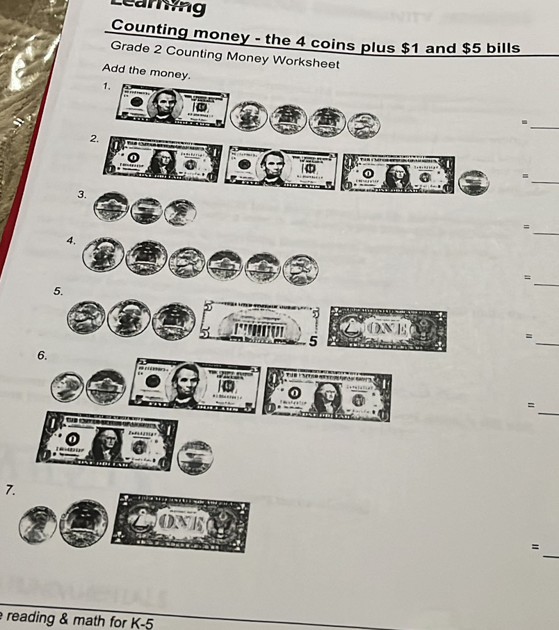 Learing 
Counting money - the 4 coins plus $1 and $5 bills 
Grade 2 Counting Money Worksheet 
Add the money. 
1. 
_ 
= 
2. 
_ 
= 
3. 
_ 
= 
4. 
= 
5. 
_ 
a 
5 
_ 
= 
6. 

_ 
= 
s s 

7. 
_ 
= 
reading & math for K-5