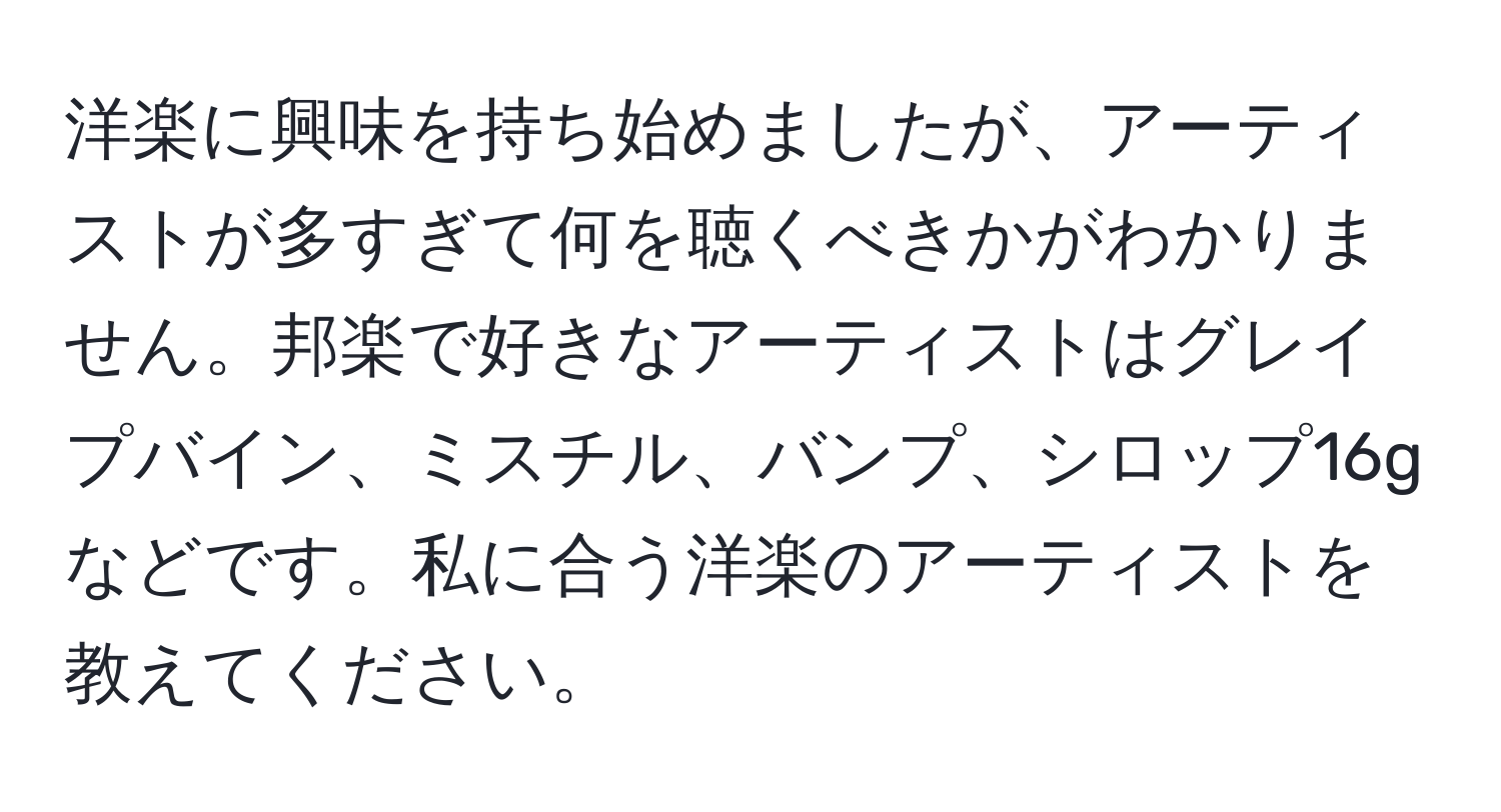 洋楽に興味を持ち始めましたが、アーティストが多すぎて何を聴くべきかがわかりません。邦楽で好きなアーティストはグレイプバイン、ミスチル、バンプ、シロップ16gなどです。私に合う洋楽のアーティストを教えてください。