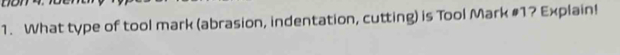 What type of tool mark (abrasion, indentation, cutting) is Tool Mark # 1? Explain!