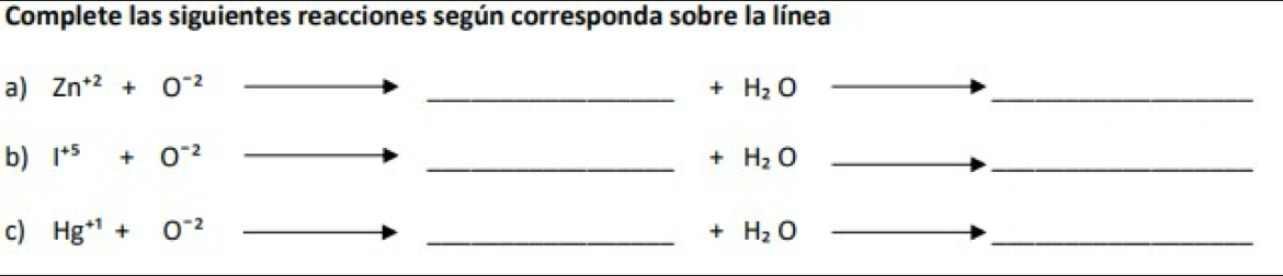 Complete las siguientes reacciones según corresponda sobre la línea 
a) Zn^(+2)+O^(-2) _ +H_2O _ 
b) I^(+5)+O^(-2) _  +H_2O _ 
c) Hg^(+1)+O^(-2) _ +H_2O _