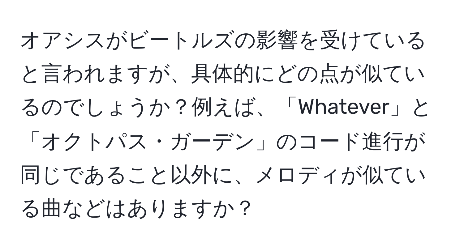 オアシスがビートルズの影響を受けていると言われますが、具体的にどの点が似ているのでしょうか？例えば、「Whatever」と「オクトパス・ガーデン」のコード進行が同じであること以外に、メロディが似ている曲などはありますか？