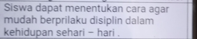 Siswa dapat menentukan cara agar 
mudah berprilaku disiplin dalam 
kehidupan sehari - hari .