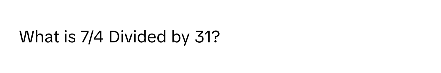 What is 7/4 Divided by 31?