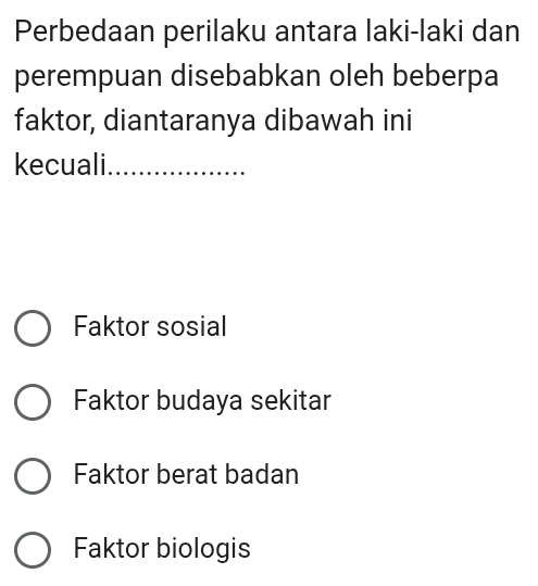 Perbedaan perilaku antara laki-laki dan
perempuan disebabkan oleh beberpa
faktor, diantaranya dibawah ini
kecuali_
Faktor sosial
Faktor budaya sekitar
Faktor berat badan
Faktor biologis