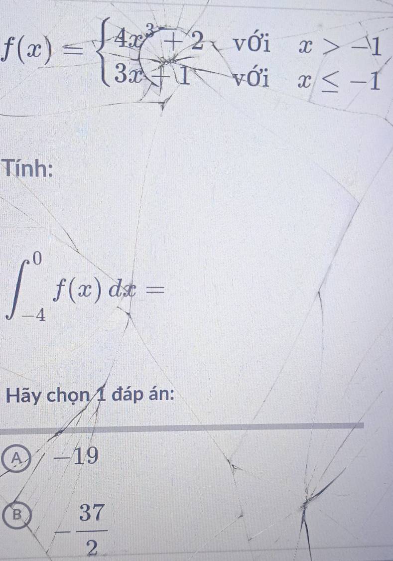 f(x)=beginarrayl 4x^3+2sqrt(0)ix>-1 3x+1forall 0ix≤ -1endarray.
Tính:
∈t _(-4)^0f(x)dx=
Hãy chọn 1 đáp án:
A -19
B - 37/2 