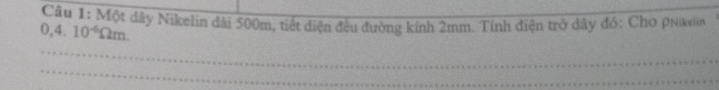 Một dây Nikelin đài 500m, tiết diện đều đường kính 2mm. Tỉnh điện trở dây đó: Cho PNikalin
0,4.10^(-6)Omega m. 
_ 
_