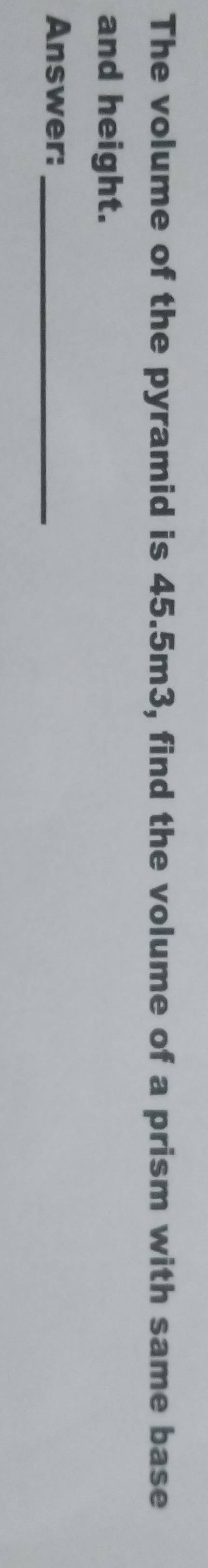 The volume of the pyramid is 45.5m3, find the volume of a prism with same base 
and height. 
Answer:_