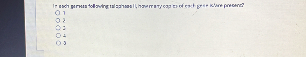 In each gamete following telophase II, how many copies of each gene is/are present?
1
2
3
4
8