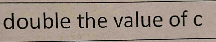 double the value of c