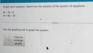 Graph each equation. Determine the solution of the system of equations.
4x-3y=6
2x+4y=14
Use the graphing tool to graph the system.
Click to
enlarge
graph