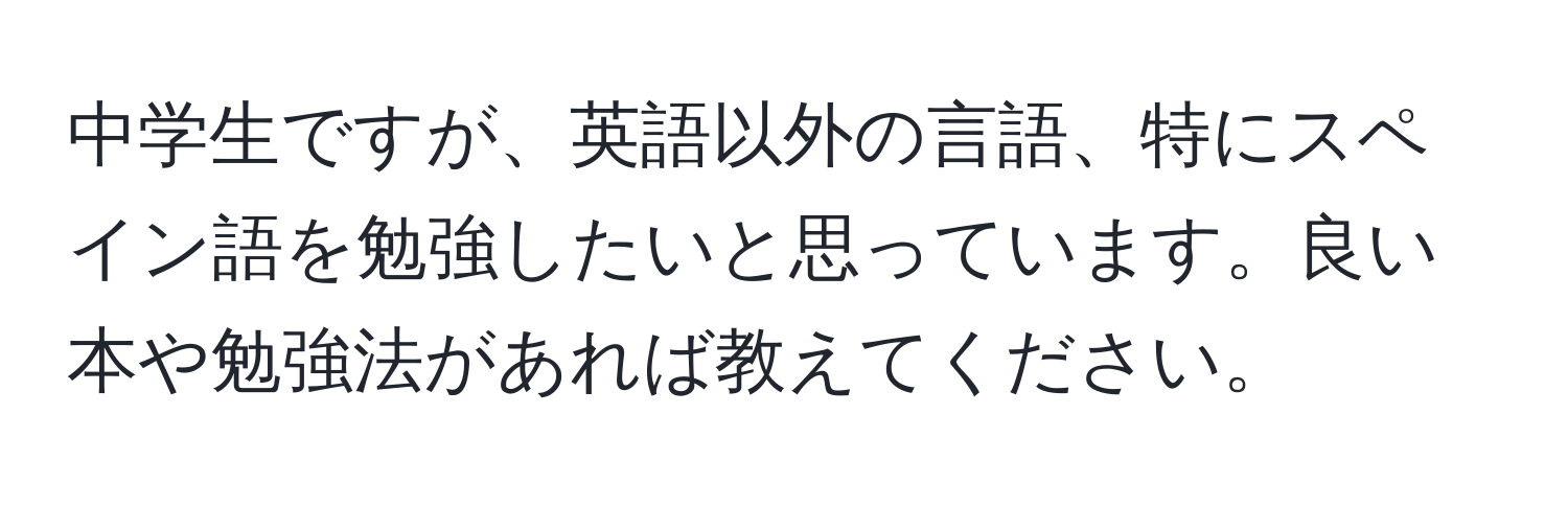 中学生ですが、英語以外の言語、特にスペイン語を勉強したいと思っています。良い本や勉強法があれば教えてください。