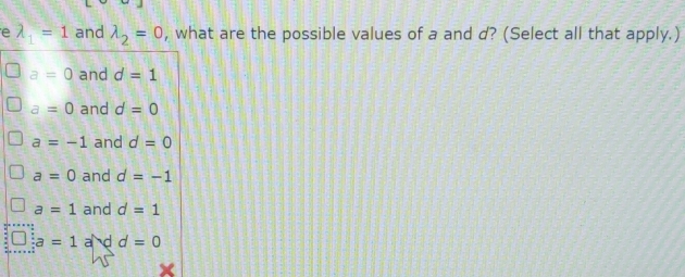lambda _1=1 and lambda _2=0 , what are the possible values of a and d? (Select all that apply.)
a=0 and d=1
a=0 and d=0
a=-1 and d=0
a=0 and d=-1
a=1 and d=1
a=1 a d d=0
X