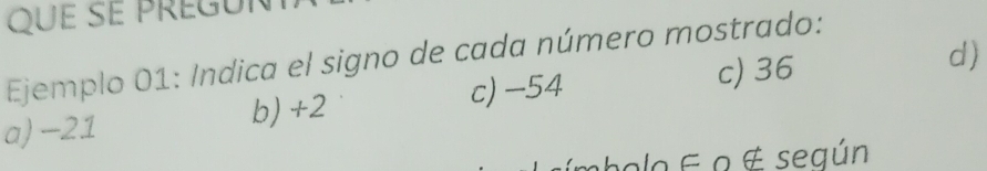 que se pregui
d)
Ejemplo 01: Indica el signo de cada número mostrado:
a) -21 b) +2 c) -54
c) 36
aba lo f o & según