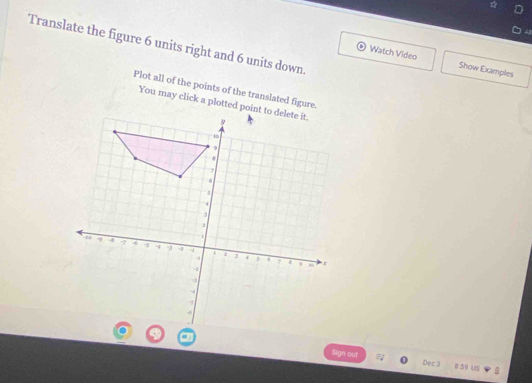 Translate the figure 6 units right and 6 units down. 
Watch Video Show Examples 
Plot all of the points of the translated figure. 
You may click a plotted point to delete it. 
Sign out Dec 3 8:59 US B