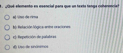 ¿Qué elemento es esencial para que un texto tenga coherencia?
a) Uso de rima
b) Relación lógica entre oraciones
c) Repetición de palabras
d) Uso de sinónimos