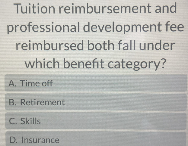 Tuition reimbursement and
professional development fee
reimbursed both fall under
which beneft category?
A. Time off
B. Retirement
C. Skills
D. Insurance