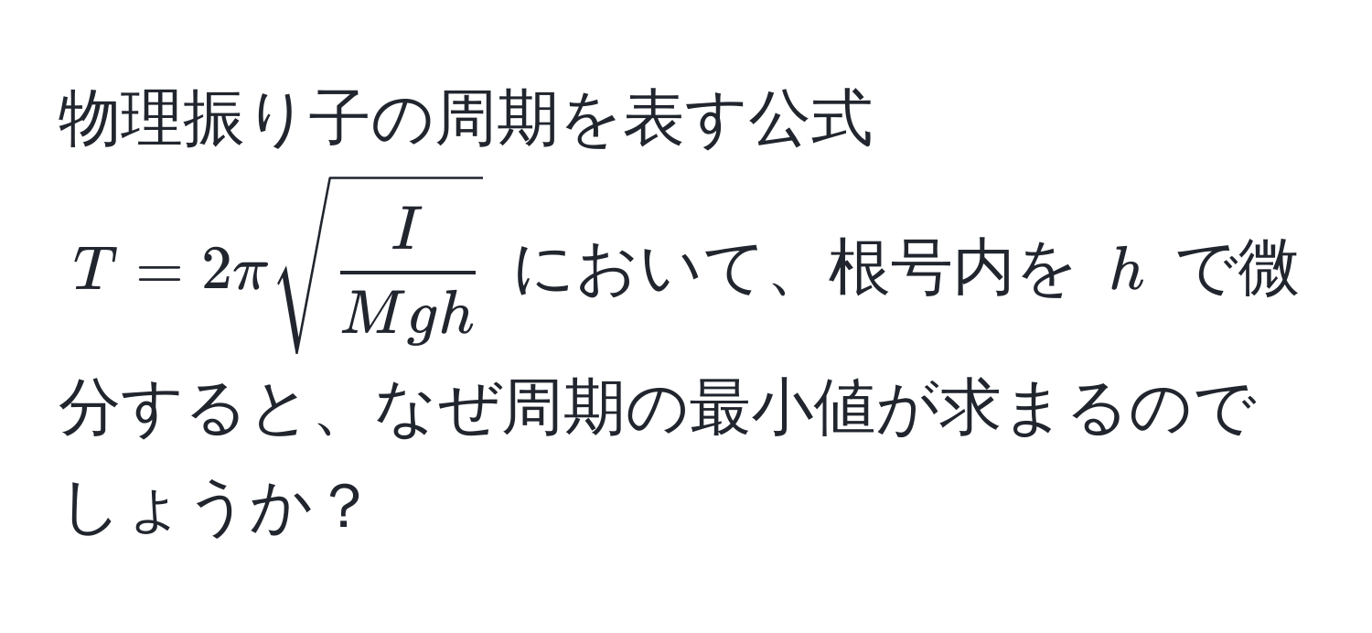 物理振り子の周期を表す公式 $T = 2π sqrt(fracI)Mgh$ において、根号内を $h$ で微分すると、なぜ周期の最小値が求まるのでしょうか？