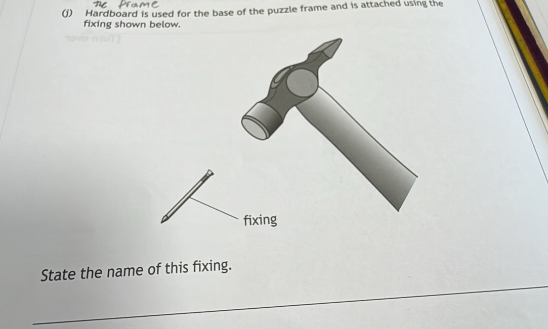 Hardboard is used for the base of the puzzle frame and is attached using the 
fixing shown below. 
_ 
State the name of this fixing.