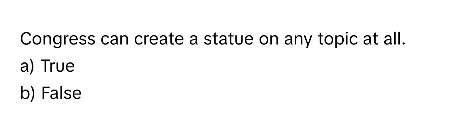 Congress can create a statue on any topic at all. 
a) True
b) False