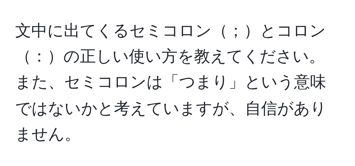 文中に出てくるセミコロン；とコロン：の正しい使い方を教えてください。また、セミコロンは「つまり」という意味ではないかと考えていますが、自信がありません。