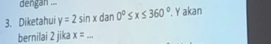 dengan ... 
3. Diketahui y=2sin x dan 0°≤ x≤ 360°. Y akan 
bernilai 2 jika x=... _