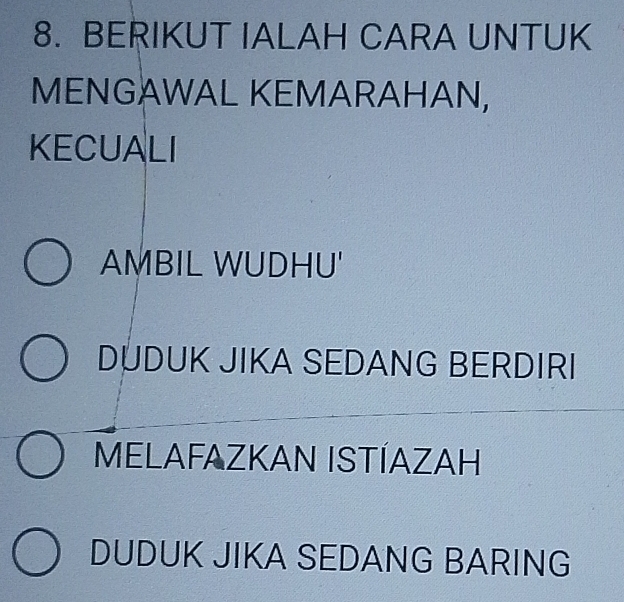 BERIKUT IALAH CARA UNTUK
MENGAWAL KEMARAHAN,
KECUALI
AMBIL WUDHU'
DÜDUK JIKA SEDANG BERDIRI
MELAFAZKAN ISTÍAZAH
DUDUK JIKA SEDANG BARING