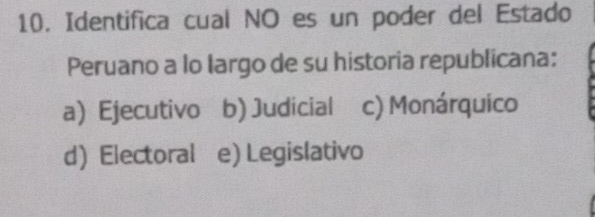 Identifica cual NO es un poder del Estado
Peruano a lo largo de su historia republicana:
a) Ejecutivo b) Judicial c) Monárquico
d) Electoral e) Legislativo