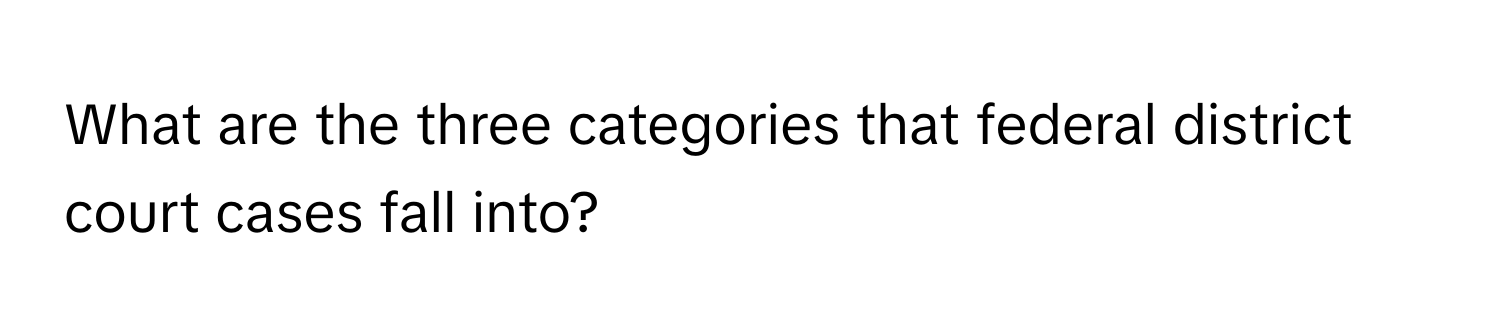 What are the three categories that federal district court cases fall into?