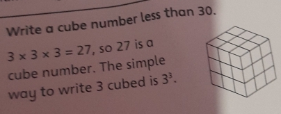 Write a cube number less than 30.
3* 3* 3=27 , so 27 is a 
cube number. The simple 
way to write 3 cubed is 3^3.