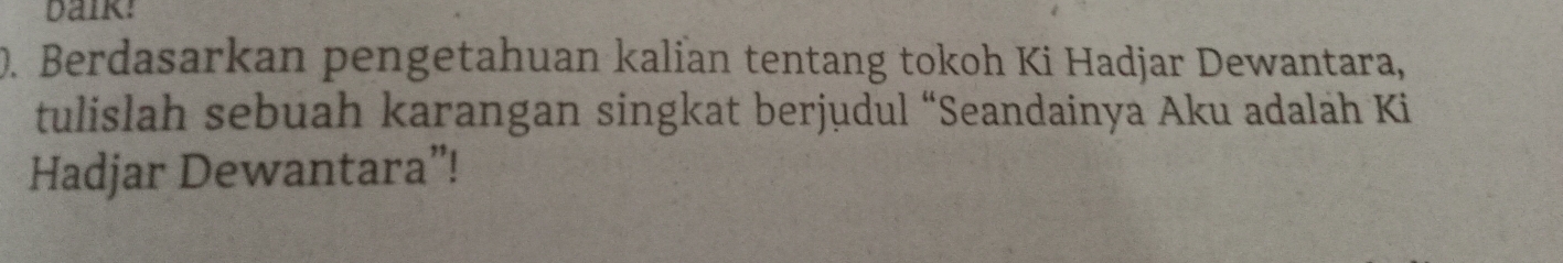 baik! 
0. Berdasarkan pengetahuan kalian tentang tokoh Ki Hadjar Dewantara, 
tulislah sebuah karangan singkat berjudul “Seandainya Aku adalah Ki 
Hadjar Dewantara”!