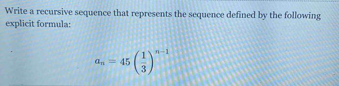 Write a recursive sequence that represents the sequence defined by the following 
explicit formula:
a_n=45( 1/3 )^n-1