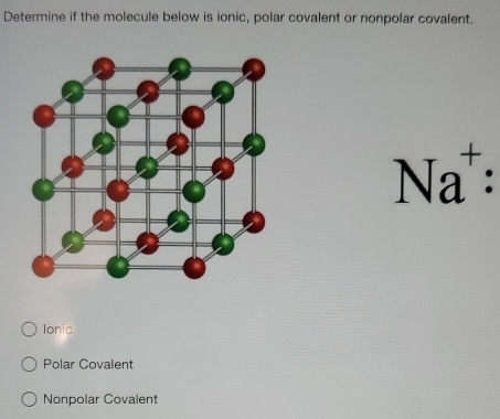 Determine if the molecule below is ionic, polar covalent or nonpolar covalent.
Na^+ :
Ionic
Polar Covalent
Nonpolar Covalent