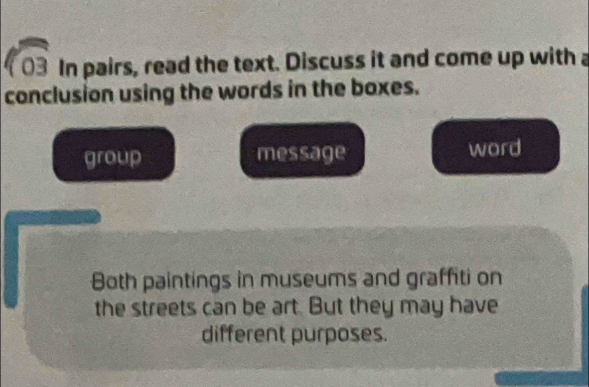 sqrt(03) In pairs, read the text. Discuss it and come up with a 
conclusion using the words in the boxes. 
group message 
word 
Both paintings in museums and graffiti on 
the streets can be art. But they may have 
different purposes.