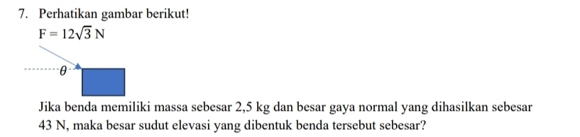 Perhatikan gambar berikut!
F=12sqrt(3)N
U 
Jika benda memiliki massa sebesar 2,5 kg dan besar gaya normal yang dihasilkan sebesar
43 N, maka besar sudut elevasi yang dibentuk benda tersebut sebesar?