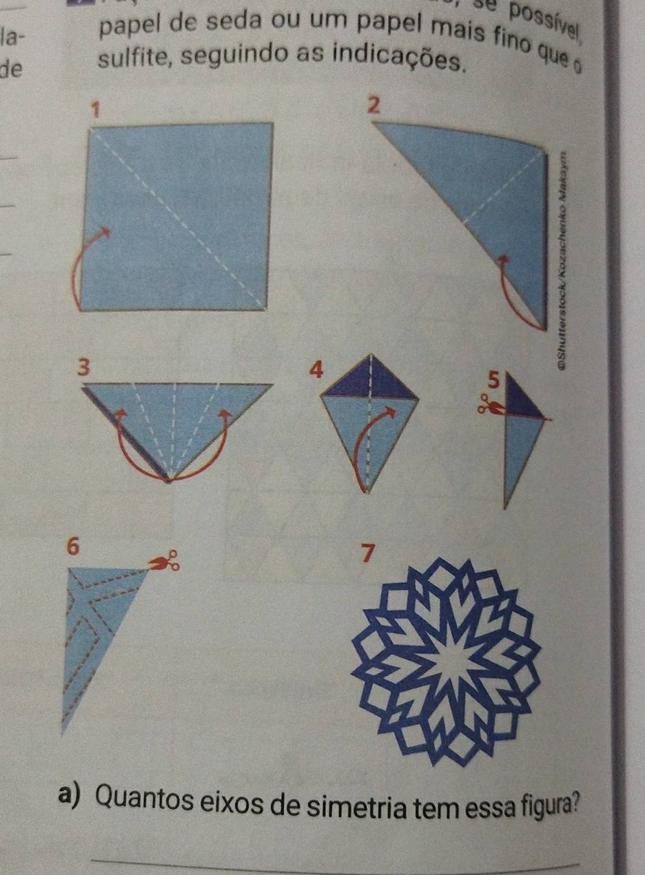 se possível 
la- papel de seda ou um papel mais fino que 
de sulfite, seguindo as indicações. 
1 
_ 
_ 
_ 
3 
4 
6 
a) Quantos eixos de simetria tem essa figura? 
_ 
_