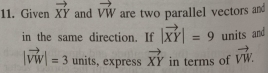 Given vector XY and vector VW are two parallel vectors and 
in the same direction. If |vector XY|=9 units and
|vector VW|=3 units, express vector XY in terms of vector VW.