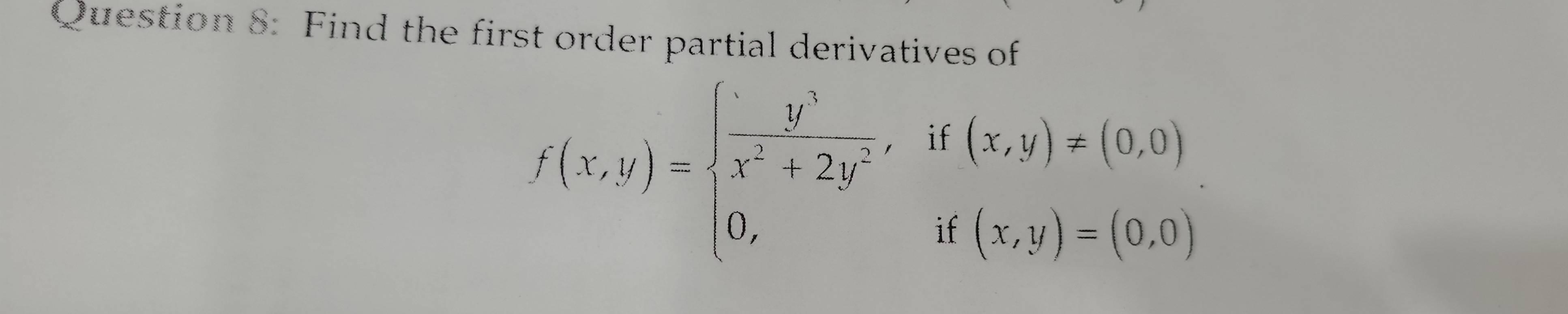 Find the first order partial derivatives of
f(x,y)=beginarrayl  y^3/x^2+2y^2 ,if(x,y)!= (0,0) 0,if(x,y)=(0,0)endarray.