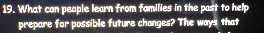 What can people learn from families in the past to help 
prepare for possible future changes? The ways that