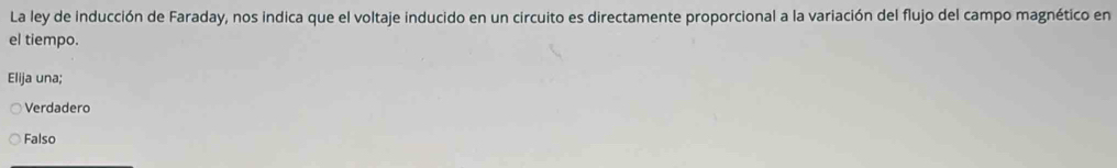 La ley de inducción de Faraday, nos indica que el voltaje inducido en un circuito es directamente proporcional a la variación del flujo del campo magnético en
el tiempo.
Elija una;
Verdadero
Falso