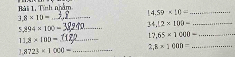 Tính nhầm. 
_ 14,59* 10=
_ 3,8* 10=
_ 34,12* 100=
_ 5,894* 100=
_ 17,65* 1000=
11,8* 100= _ 
_ 2,8* 1000=
_ 1,8723* 1000=