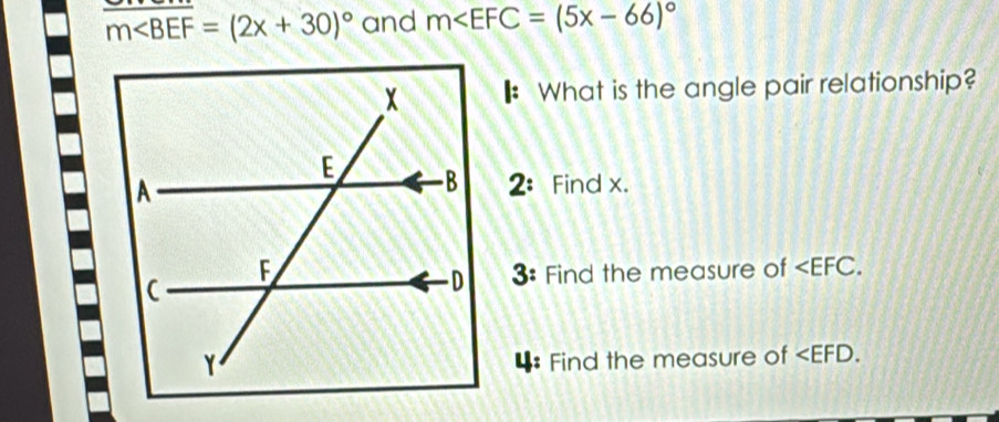 m∠ BEF=(2x+30)^circ  and m
: What is the angle pair relationship? 
2： Find x. 
3: Find the measure of . 
4: Find the measure of .