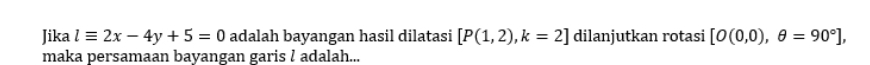 Jika lequiv 2x-4y+5=0 adalah bayangan hasil dilatasi [P(1,2), k=2] dilanjutkan rotasi [O(0,0),θ =90°], 
maka persamaan bayangan garis l adalah...