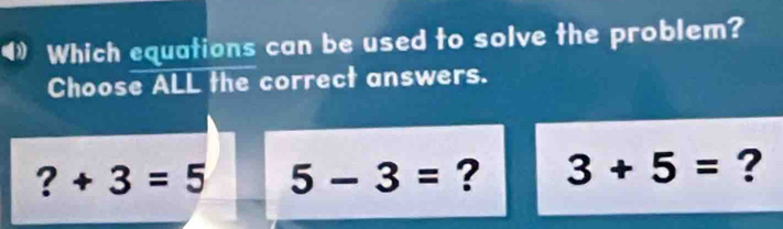 》 Which equations can be used to solve the problem?
Choose ALL the correct answers.
? +3=5 5-3= ? 3+5= ?