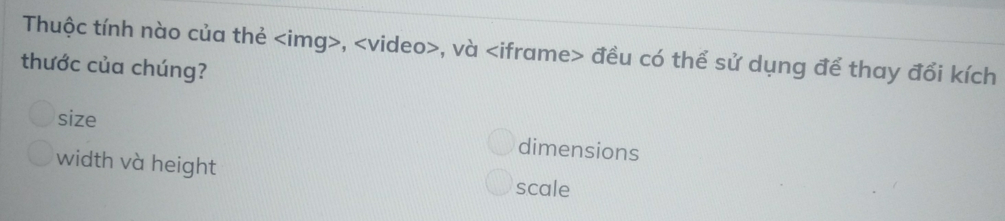 Thuộc tính nào của thẻ , , và đều có thể sử dụng để thay đổi kích
thước của chúng?
size
dimensions
width và height
scale