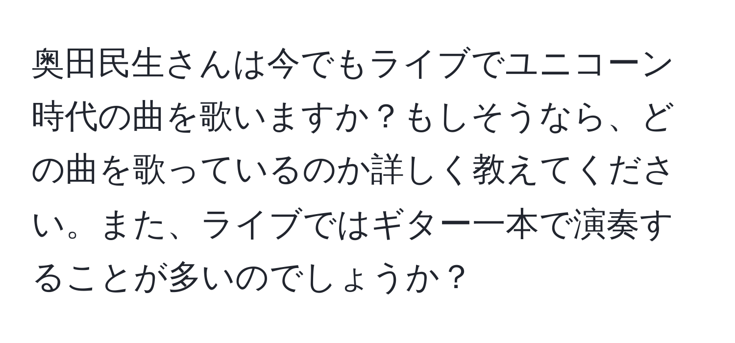 奥田民生さんは今でもライブでユニコーン時代の曲を歌いますか？もしそうなら、どの曲を歌っているのか詳しく教えてください。また、ライブではギター一本で演奏することが多いのでしょうか？